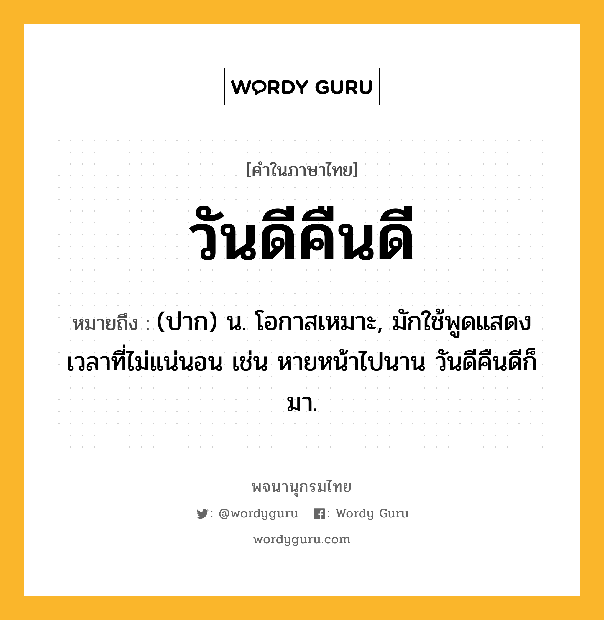 วันดีคืนดี หมายถึงอะไร?, คำในภาษาไทย วันดีคืนดี หมายถึง (ปาก) น. โอกาสเหมาะ, มักใช้พูดแสดงเวลาที่ไม่แน่นอน เช่น หายหน้าไปนาน วันดีคืนดีก็มา.