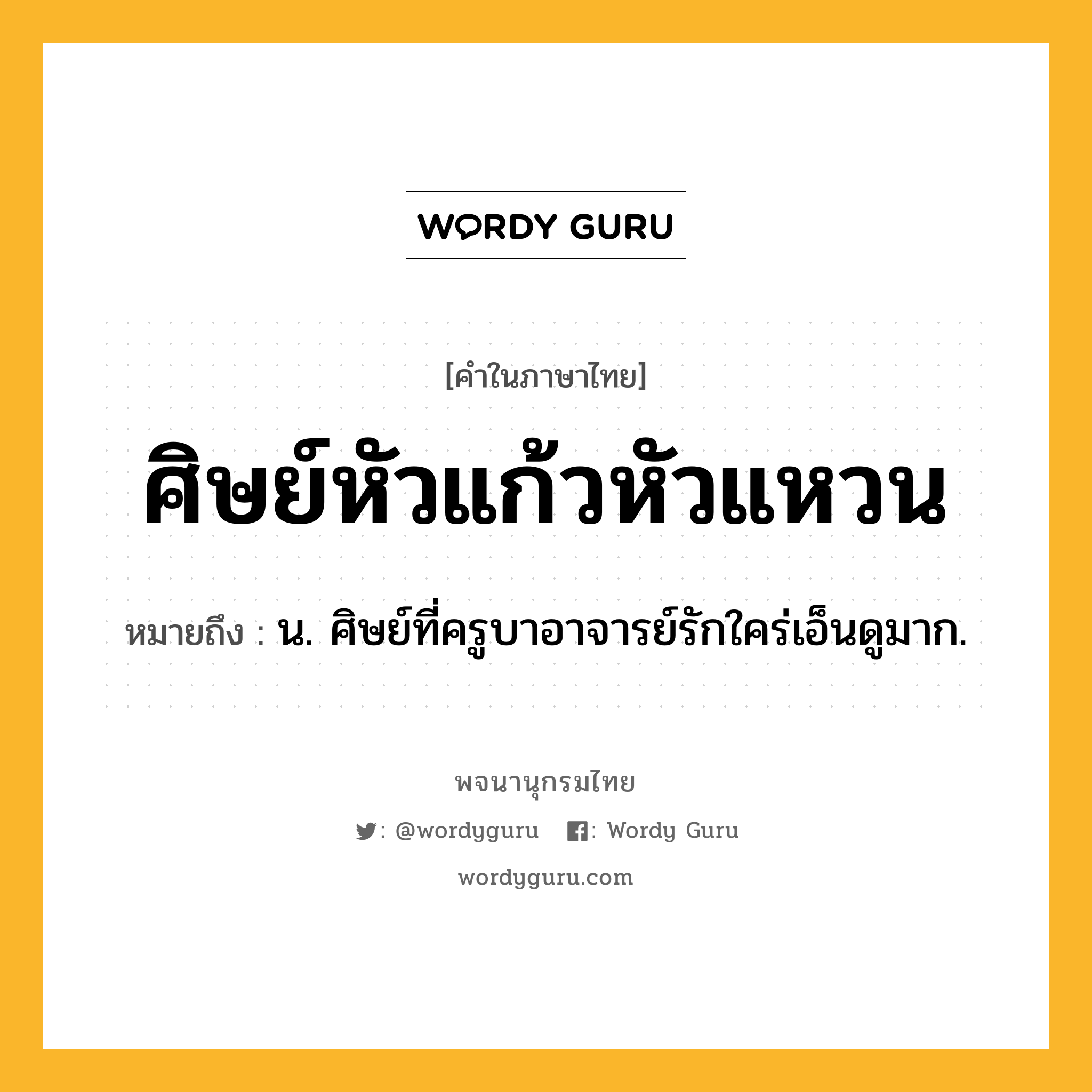 ศิษย์หัวแก้วหัวแหวน หมายถึงอะไร?, คำในภาษาไทย ศิษย์หัวแก้วหัวแหวน หมายถึง น. ศิษย์ที่ครูบาอาจารย์รักใคร่เอ็นดูมาก.