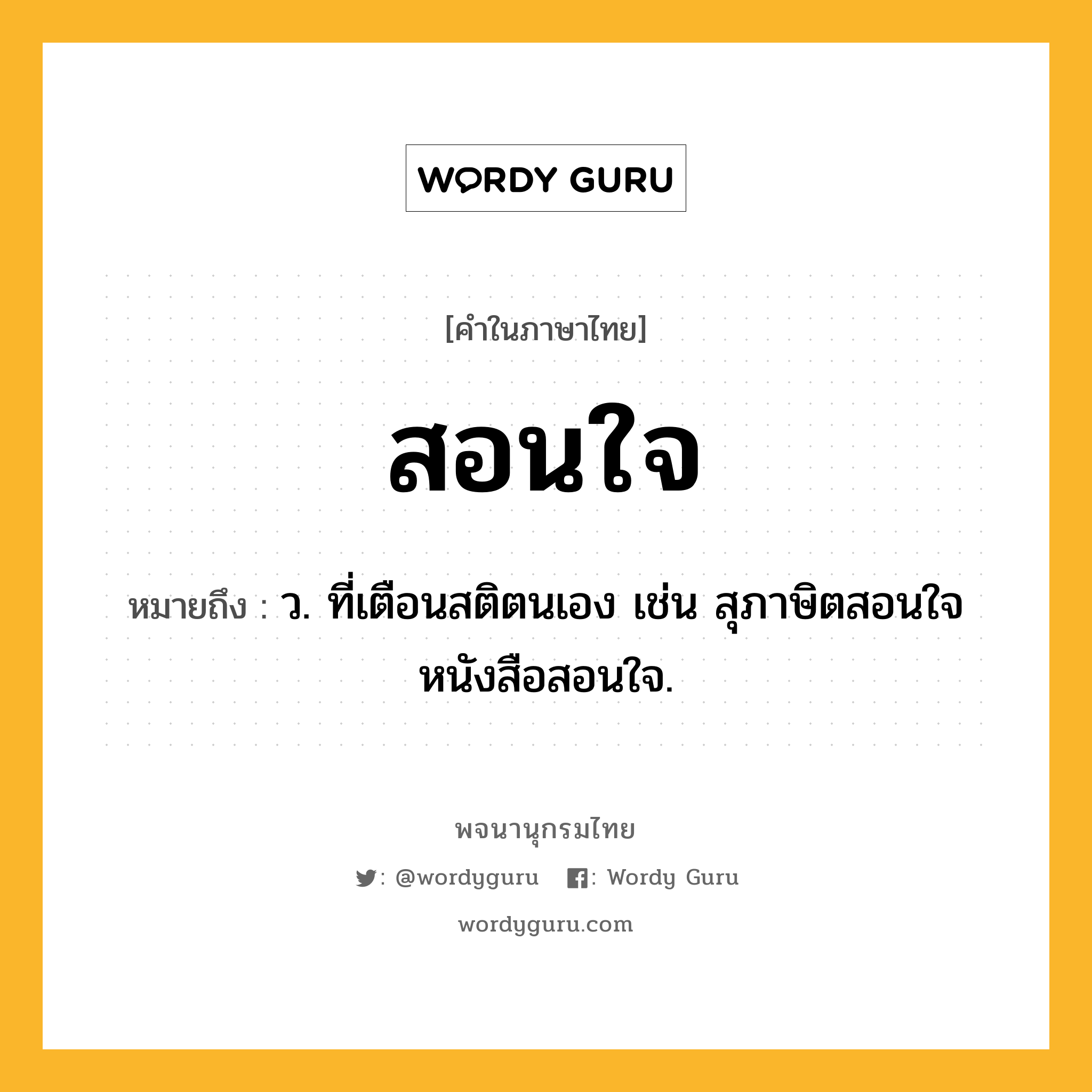 สอนใจ หมายถึงอะไร?, คำในภาษาไทย สอนใจ หมายถึง ว. ที่เตือนสติตนเอง เช่น สุภาษิตสอนใจ หนังสือสอนใจ.