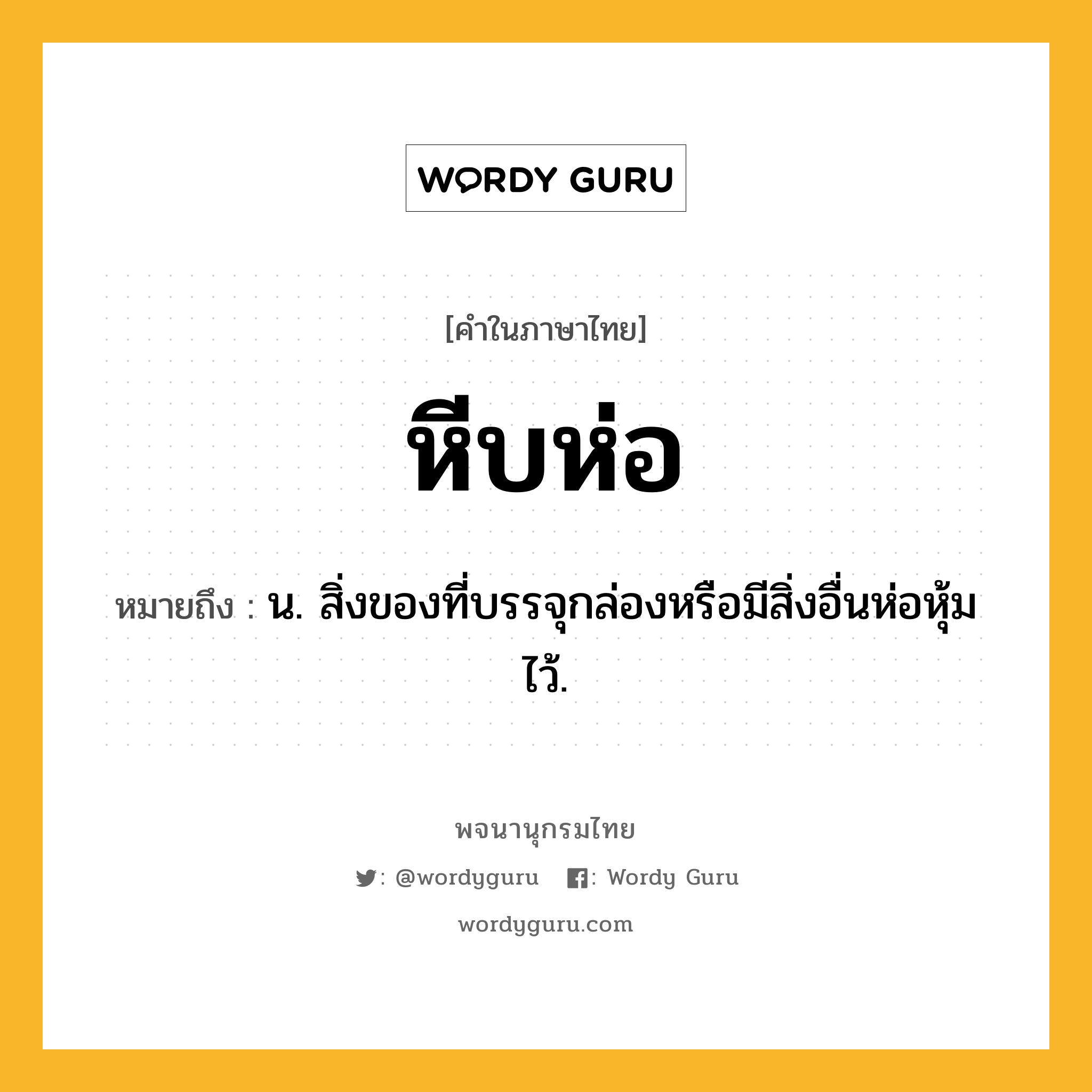 หีบห่อ หมายถึงอะไร?, คำในภาษาไทย หีบห่อ หมายถึง น. สิ่งของที่บรรจุกล่องหรือมีสิ่งอื่นห่อหุ้มไว้.