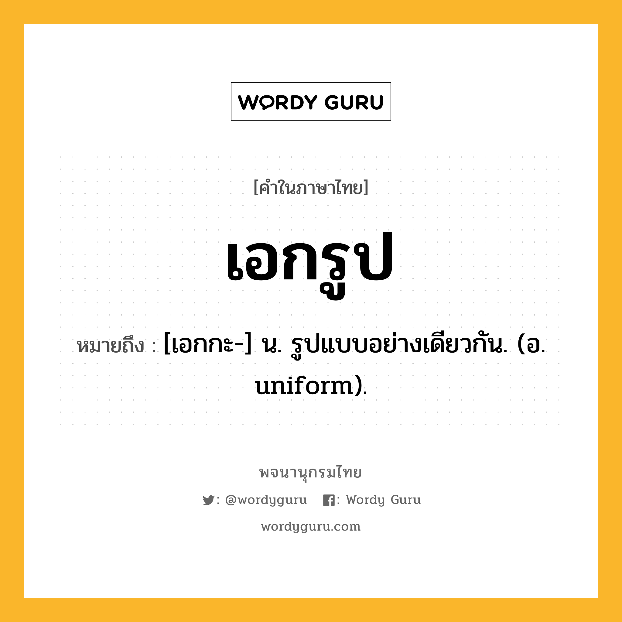 เอกรูป หมายถึงอะไร?, คำในภาษาไทย เอกรูป หมายถึง [เอกกะ-] น. รูปแบบอย่างเดียวกัน. (อ. uniform).