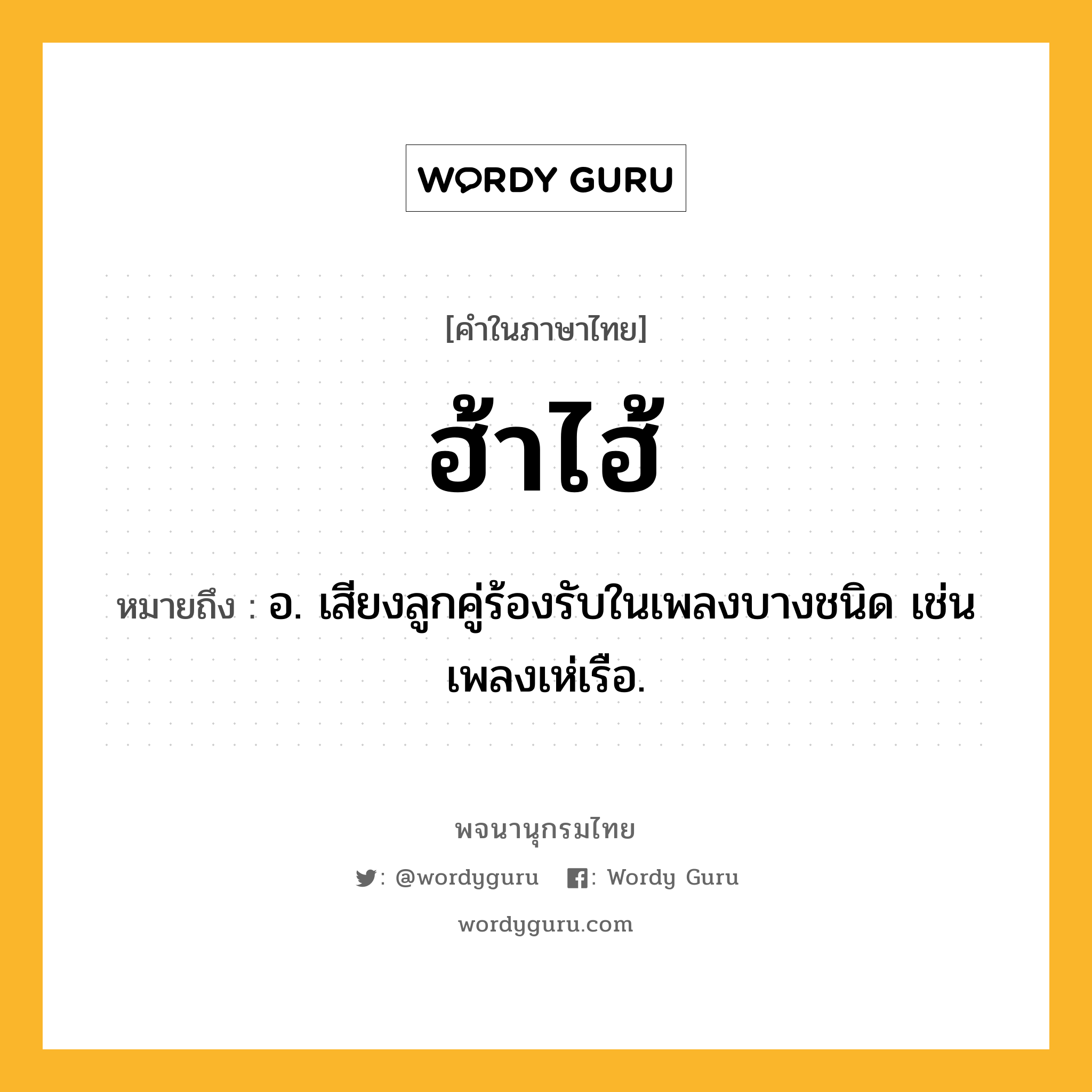 ฮ้าไฮ้ ความหมาย หมายถึงอะไร?, คำในภาษาไทย ฮ้าไฮ้ หมายถึง อ. เสียงลูกคู่ร้องรับในเพลงบางชนิด เช่นเพลงเห่เรือ.