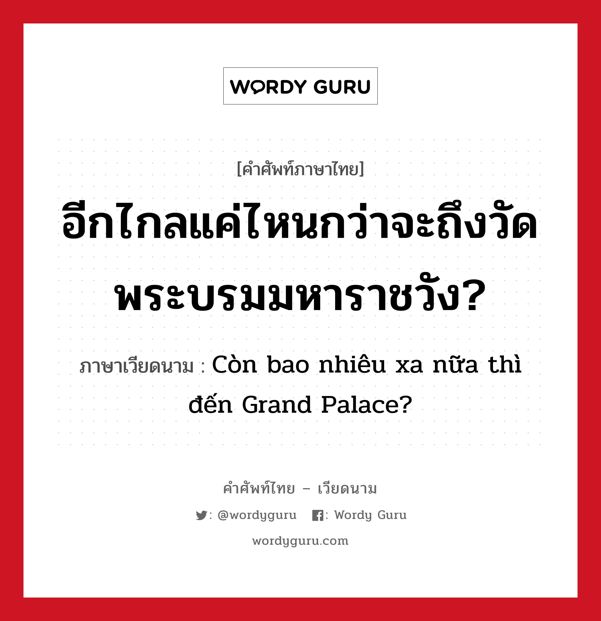 อีกไกลแค่ไหนกว่าจะถึงวัดพระบรมมหาราชวัง? ภาษาเวียดนามคืออะไร, คำศัพท์ภาษาไทย - เวียดนาม อีกไกลแค่ไหนกว่าจะถึงวัดพระบรมมหาราชวัง? ภาษาเวียดนาม Còn bao nhiêu xa nữa thì đến Grand Palace? หมวด การเดินทาง หมวด การเดินทาง