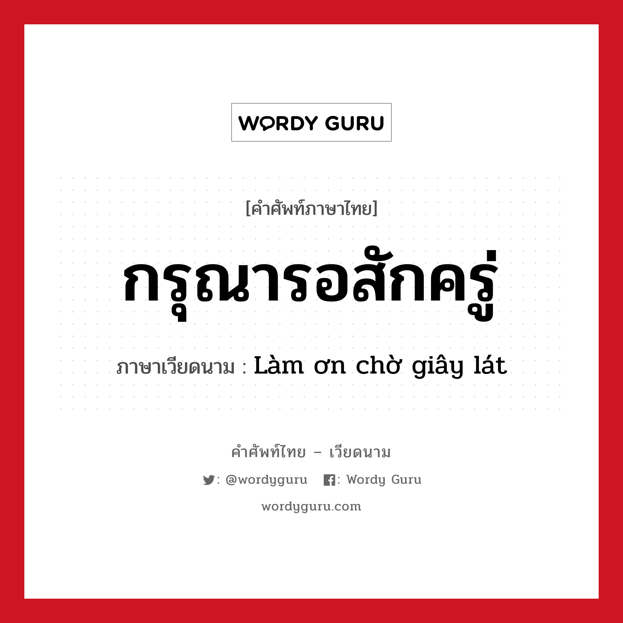กรุณารอสักครู่ ภาษาเวียดนามคืออะไร, คำศัพท์ภาษาไทย - เวียดนาม กรุณารอสักครู่ ภาษาเวียดนาม Làm ơn chờ giây lát หมวด การทักทาย หมวด การทักทาย