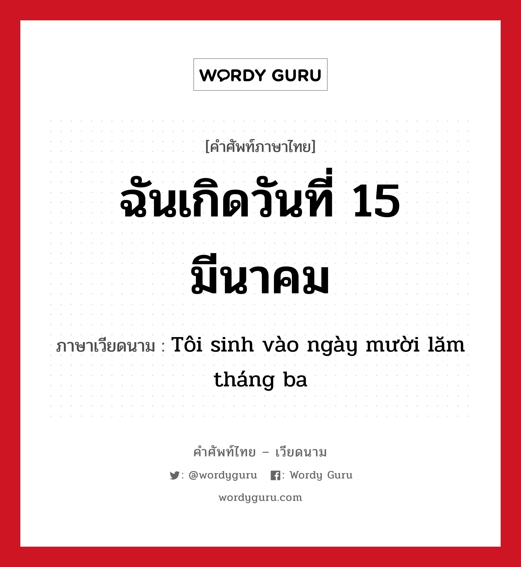 ฉันเกิดวันที่ 15 มีนาคม ภาษาเวียดนามคืออะไร, คำศัพท์ภาษาไทย - เวียดนาม ฉันเกิดวันที่ 15 มีนาคม ภาษาเวียดนาม Tôi sinh vào ngày mười lăm tháng ba หมวด การนับเลขและเวลา หมวด การนับเลขและเวลา