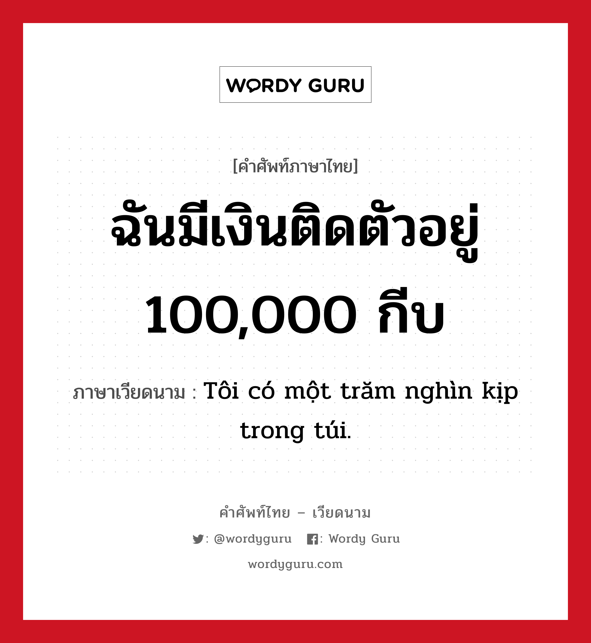 ฉันมีเงินติดตัวอยู่ 100,000 กีบ ภาษาเวียดนามคืออะไร, คำศัพท์ภาษาไทย - เวียดนาม ฉันมีเงินติดตัวอยู่ 100,000 กีบ ภาษาเวียดนาม Tôi có một trăm nghìn kịp trong túi. หมวด การนับเลขและเวลา หมวด การนับเลขและเวลา