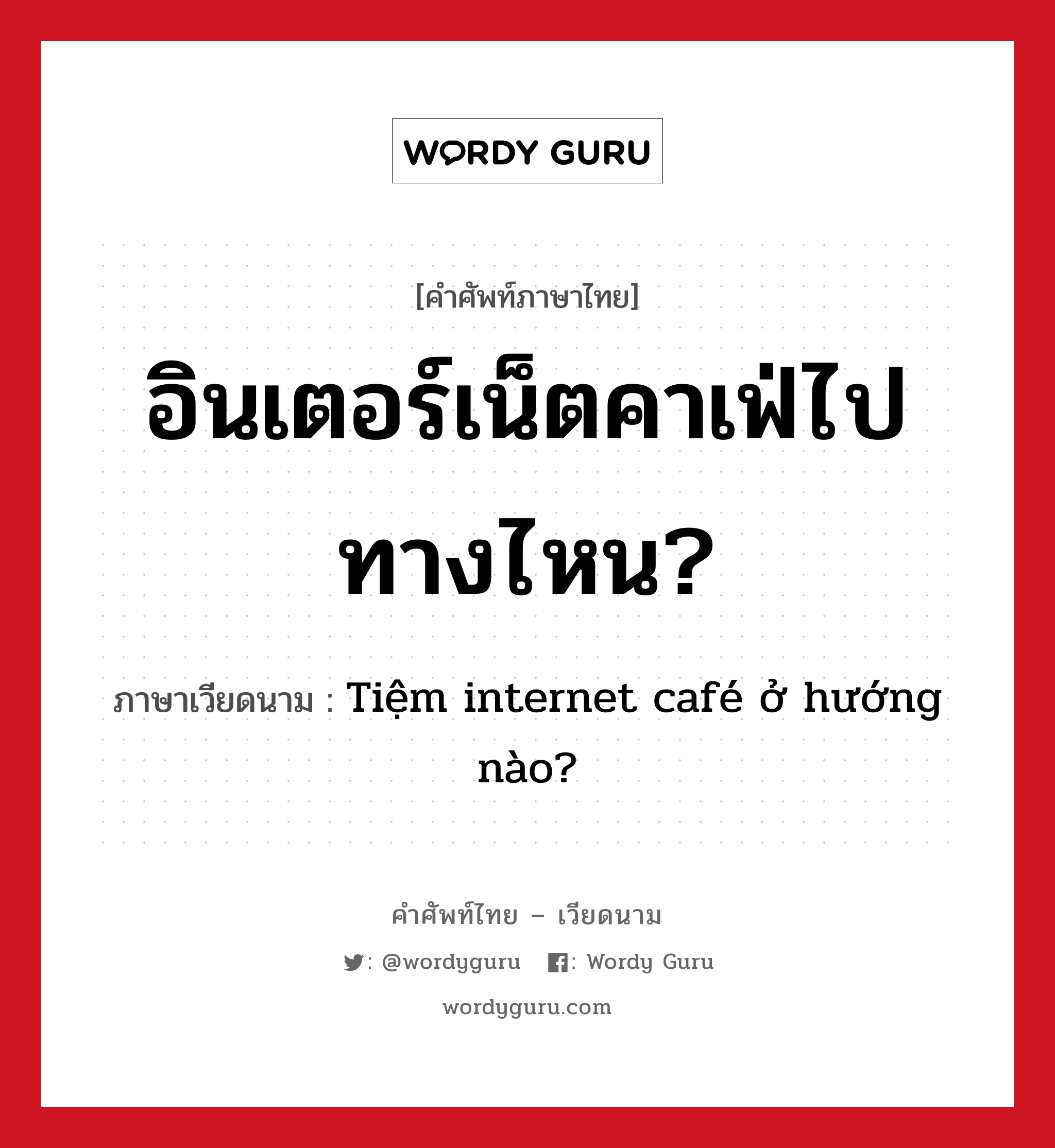 อินเตอร์เน็ตคาเฟ่ไปทางไหน? ภาษาเวียดนามคืออะไร, คำศัพท์ภาษาไทย - เวียดนาม อินเตอร์เน็ตคาเฟ่ไปทางไหน? ภาษาเวียดนาม Tiệm internet café ở hướng nào? หมวด สิ่งอำนวยความสะดวก หมวด สิ่งอำนวยความสะดวก