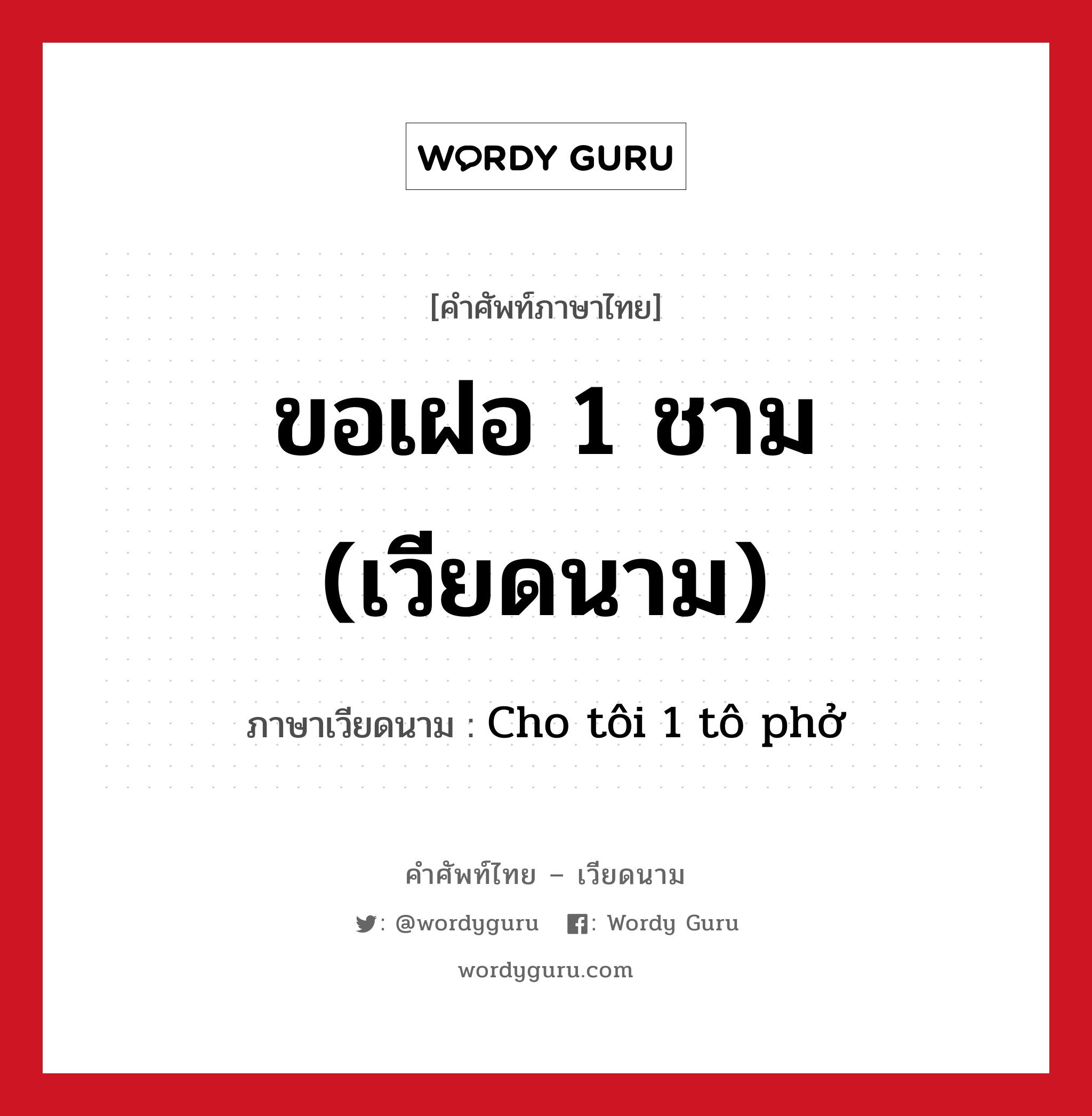 ขอเฝอ 1 ชาม (เวียดนาม) ภาษาเวียดนามคืออะไร, คำศัพท์ภาษาไทย - เวียดนาม ขอเฝอ 1 ชาม (เวียดนาม) ภาษาเวียดนาม Cho tôi 1 tô phở หมวด อาหาร หมวด อาหาร