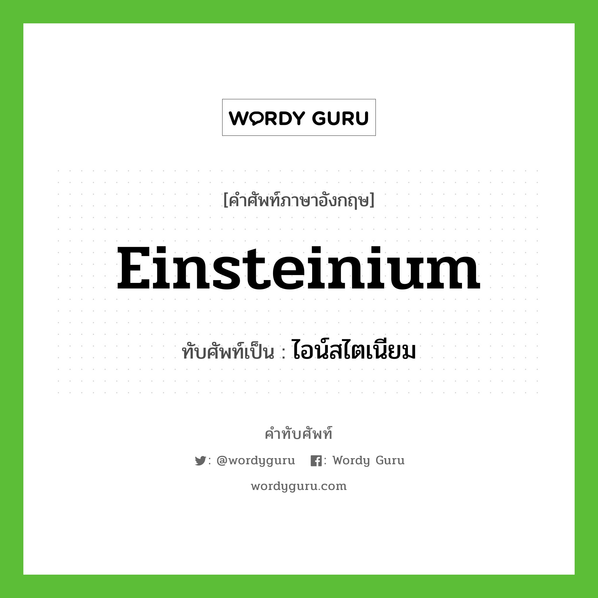 Einsteinium เขียนเป็นคำไทยว่าอะไร?, คำศัพท์ภาษาอังกฤษ Einsteinium ทับศัพท์เป็น ไอน์สไตเนียม