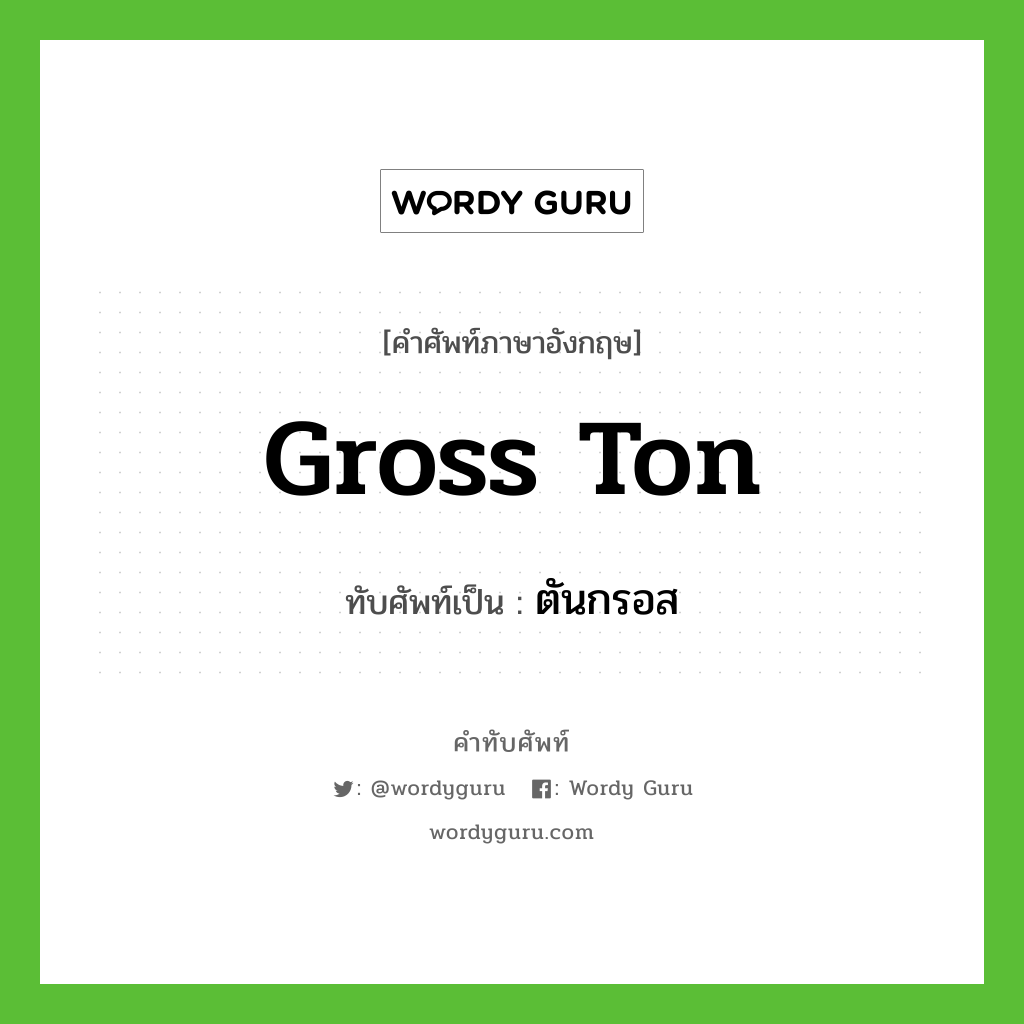 gross ton เขียนเป็นคำไทยว่าอะไร?, คำศัพท์ภาษาอังกฤษ gross ton ทับศัพท์เป็น ตันกรอส