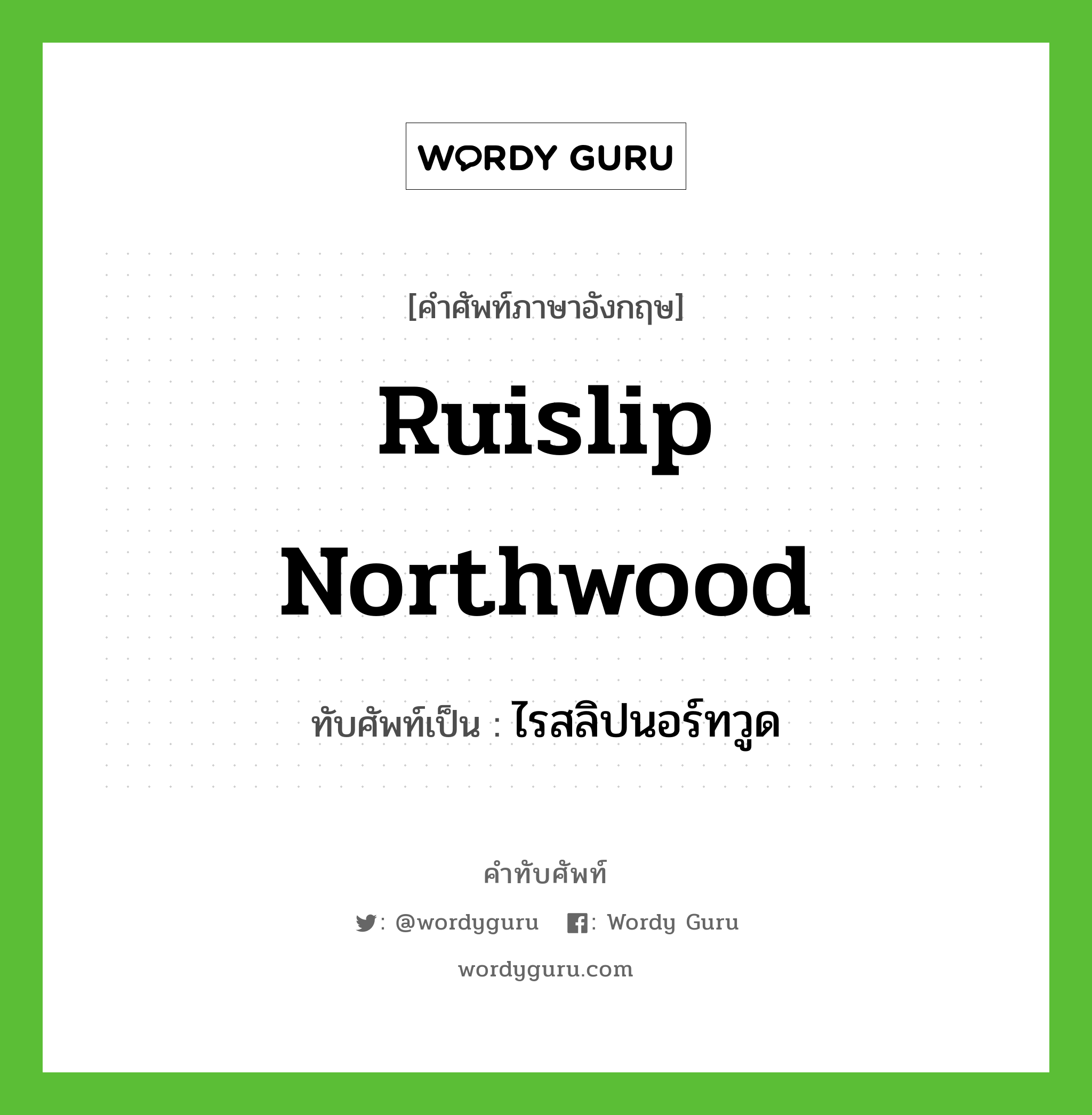 Ruislip Northwood เขียนเป็นคำไทยว่าอะไร?, คำศัพท์ภาษาอังกฤษ Ruislip Northwood ทับศัพท์เป็น ไรสลิปนอร์ทวูด