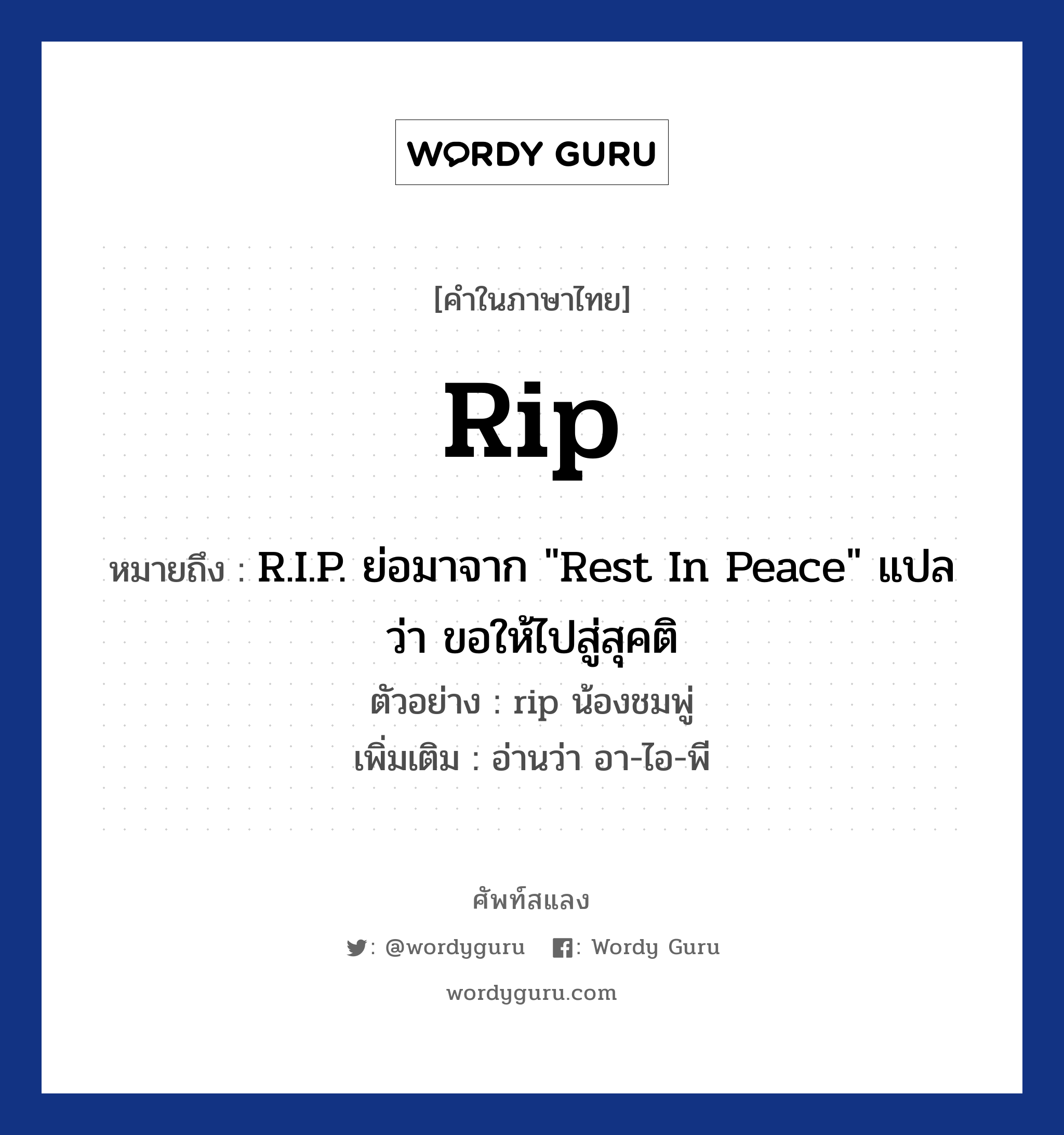rip หมายถึงอะไร?, คำไทย rip คำในภาษาไทย rip หมายถึง R.I.P. ย่อมาจาก "Rest In Peace" แปลว่า ขอให้ไปสู่สุคติ ตัวอย่าง rip น้องชมพู่ เพิ่มเติม อ่านว่า อา-ไอ-พี